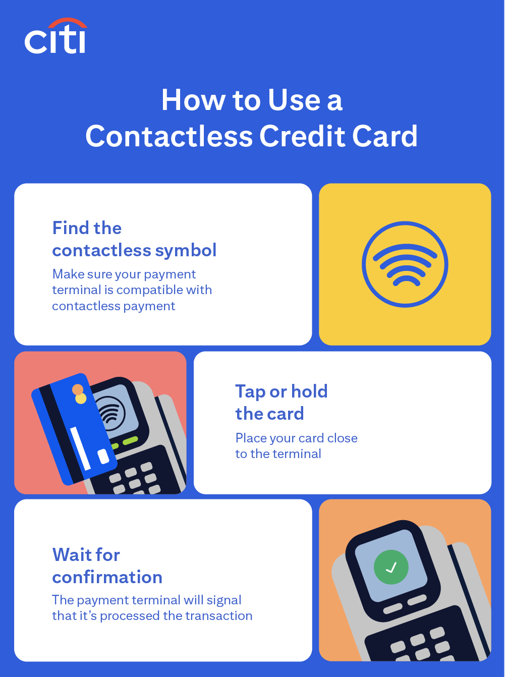 How to Use a Contactless Credit Card: Find the contactless symbol - make sure your payment terminal is compatible with contactless payment. Tap or hold the card - place your card close to the terminal. Wait for confirmation - the payment terminal will signal that it has processed the transaction.