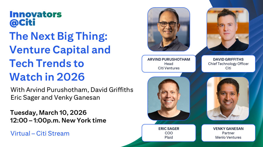 Innovators at Citi: The Next Big Thing – Venture Capital and Tech Trends to Watch in 2026. Virtual event on Tuesday, March 10, 2026, from 12:00 to 1:00 p.m. New York time, featuring Arvind Purushotham, David Griffiths, Eric Sager, and Venky Ganesan.